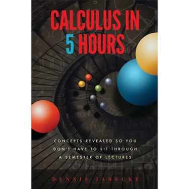 Calculus in 5 Hours: Concepts Revealed so You Don't Have to Sit Through a Semester of Lectures