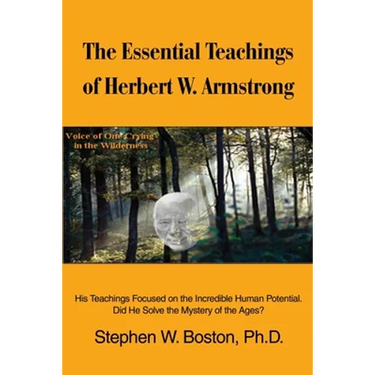 The Essential Teachings of Herbert W. Armstrong: His Teachings Focused on the Incredible Human Potential. Did He Solve the Mystery of the Ages?