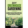 DIY Greenhouse Gardening: The Complete Step by Step Guide to How to Build Your Magical Greenhouse and Grow Fresh Fruit, Vegetable and Herbs All