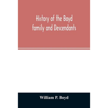 History of the Boyd family and descendants, with historical sketches of the ancient family of Boyd's in Scotland from the year 1200, and those of Irel