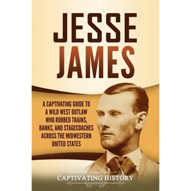 Jesse James: A Captivating Guide to a Wild West Outlaw Who Robbed Trains, Banks, and Stagecoaches across the Midwestern United Stat