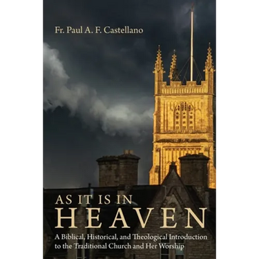 As It Is in Heaven: A Biblical, Historical, and Theological Introduction to the Traditional Church and Her Worship
