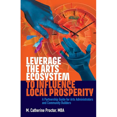 Leverage the Arts Ecosystem to Influence Local Prosperity: A partnership guide for arts administrators and community builders