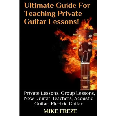 The Ultimate Guide For Teaching Private Guitar Lessons! A Guide For Guitar Teachers: Private Lessons, Group Lessons, Advice For New Guitar Teachers, A