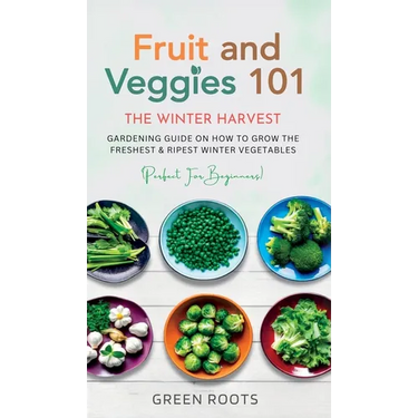 Fruit & Veggies 101 - The Winter Harvest: Gardening Guide on How to Grow the Freshest & Ripest Winter Vegetables (Perfect for Beginners)