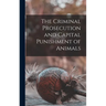 The Criminal Prosecution and Capital Punishment of Animals