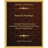 Practical Astrology: A Simple Method of Casting Horoscopes, The Language of the Stars, Easily Comprehended