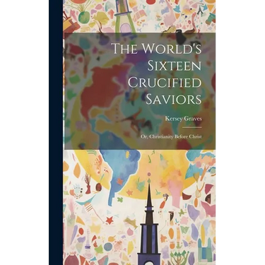 The World's Sixteen Crucified Saviors: Or, Christianity Before Christ