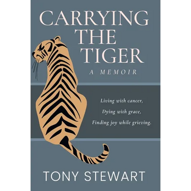 Carrying the Tiger: Living with Cancer, Dying with Grace, Finding Joy While Grieving