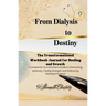 From Dialysis to Destiny The Transformational Workbook-Journal for Healing and Growth