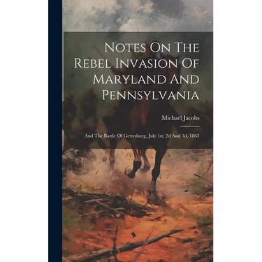 Notes On The Rebel Invasion Of Maryland And Pennsylvania: And The Battle Of Gettysburg, July 1st, 2d And 3d, 1863