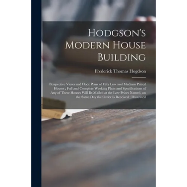 Hodgson's Modern House Building: Perspective Views and Floor Plans of Fifty Low and Medium Priced Houses; Full and Complete Working Plans and Specific