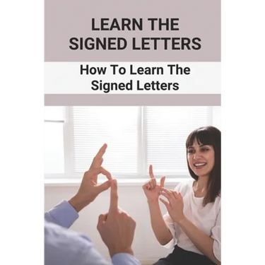 Learn The Signed Letters: How To Learn The Signed Letters: Sign Language Alphabet For Dummies