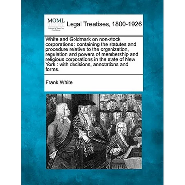 White and Goldmark on non-stock corporations: containing the statutes and procedure relative to the organization, regulation and powers of membership