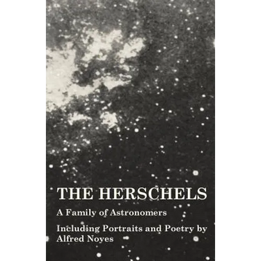 The Herschels - A Family of Astronomers - Including Portraits and Poetry by Alfred Noyes