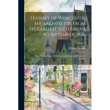 History of Worcester, Massachusetts, From its Earliest Settlement to September, 1836; With Various Notices Relating to the History of Worcester County