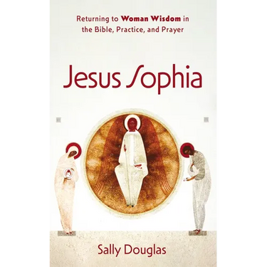 Jesus Sophia: Returning to Woman Wisdom in the Bible, Practice, and Prayer