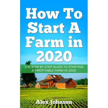 How To Start A Farm In 2020: The Step by Step Guide To Starting A Profitable Farm In 2020 Author: Alex Johnson