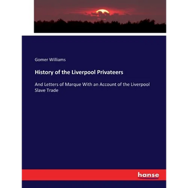 History of the Liverpool Privateers: And Letters of Marque With an Account of the Liverpool Slave Trade