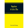 Napoleon In Exile: Elba; From The Entry Of The Allies Into Paris On The 31St March 1814 To The Return Of Napoleon From Elba And His Landing At Golfe J