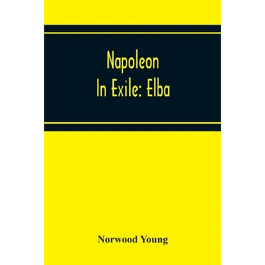 Napoleon In Exile: Elba; From The Entry Of The Allies Into Paris On The 31St March 1814 To The Return Of Napoleon From Elba And His Landing At Golfe J