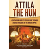 Attila the Hun: A Captivating Guide to the Ruler of the Huns and His Invasions of the Roman Empire