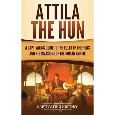 Attila the Hun: A Captivating Guide to the Ruler of the Huns and His Invasions of the Roman Empire