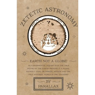 Zetetic Astronomy - Earth Not a Globe! An Experimental Inquiry into the True Figure of the Earth: Proving it a Plane, Without Axial or Orbital Motion;