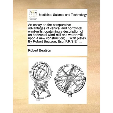 An essay on the comparative advantages of vertical and horizontal wind-mills: containing a description of an horizontal wind-mill and water-mill, upon