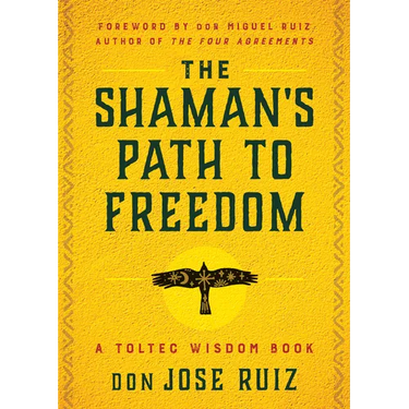 The Shaman's Path to Freedom: A Toltec Wisdom Book
