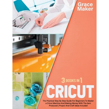 Cricut: Cricut: 3 Books in 1. The Practical Step By Step Guide For Beginners To Master a Cricut Machine And Making Money With