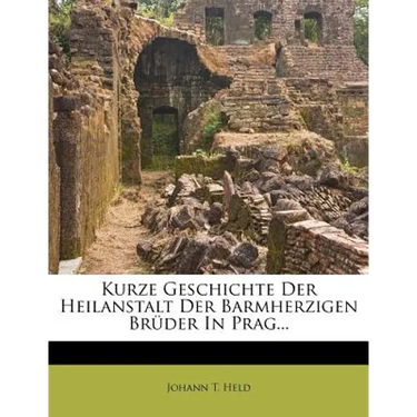 Kurze Geschichte Der Heilanstalt Der Barmherzigen Bruder in Prag...