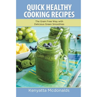 Quick Healthy Cooking Recipes: The Grain Free Way with Delicious Green Smoothies