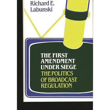The First Amendment Under Siege: The Politics of Broadcast Regulation
