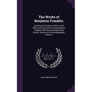The Works of Benjamin Franklin: Including the Private As Well As the Official and Scientific Correspondence Together With the Unmutilated and Correct