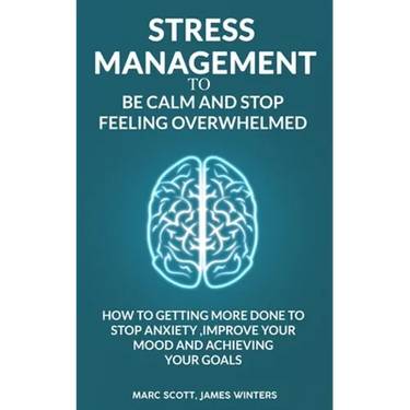Stress Management to be calm and stop feeling overwhelmed: How to getting more done to stop anxiety, improve your mood and achieving your goals