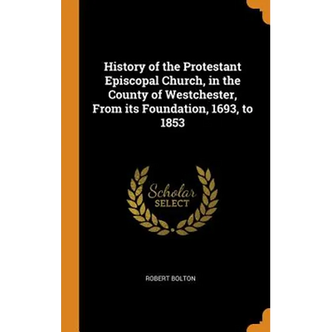 History of the Protestant Episcopal Church, in the County of Westchester, From its Foundation, 1693, to 1853
