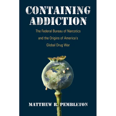 Containing Addiction: The Federal Bureau of Narcotics and the Origins of America's Global Drug War