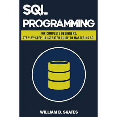 SQL: Programming for Beginners & Intermediates, Step-By-Step Illustrated Guide to Mastering SQL