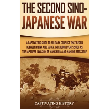 The Second Sino-Japanese War: A Captivating Guide to Military Conflict That Began between China and Japan, Including Events Such as the Japanese Invas