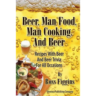 Beer, Man Food, Man Cooking, and Beer: Recipes With Beer and Beer Trivia For All Occasions
