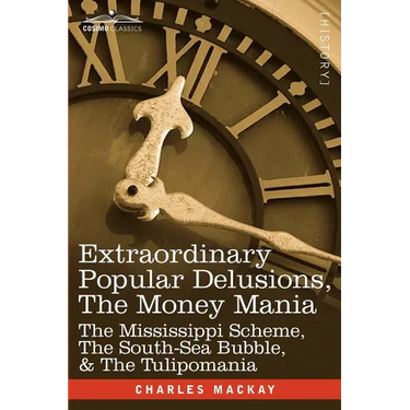 Extraordinary Popular Delusions, the Money Mania: The Mississippi Scheme, the South-Sea Bubble, & the Tulipomania