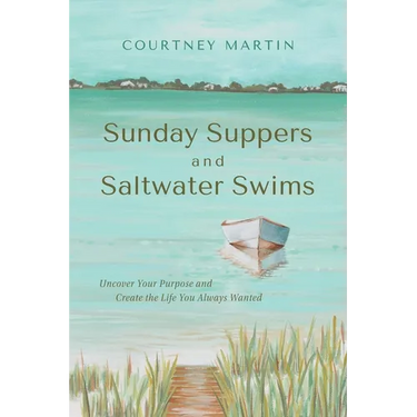 Sunday Suppers and Saltwater Swims: Uncover Your Purpose And Create The Life You Always Wanted