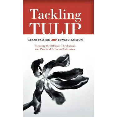Tackling Tulip: Exposing the Biblical, Theological, and Practical Errors of Calvinism