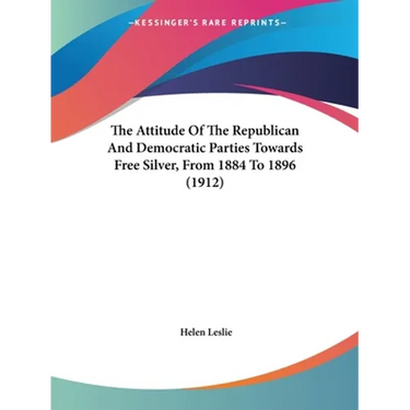 The Attitude Of The Republican And Democratic Parties Towards Free Silver, From 1884 To 1896 (1912)