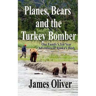 Planes, Bears and the Turkey Bomber: One Family's Ten Year Adventure In Alaska's Bush