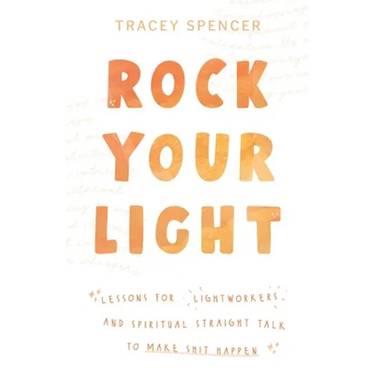 Rock Your Light: Lessons for Lightworkers and Spiritual Straight Talk to Make Shit Happen
