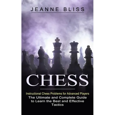 Chess: Instructional Chess Problems for Advanced Players (The Ultimate and Complete Guide to Learn the Best and Effective Tactics)