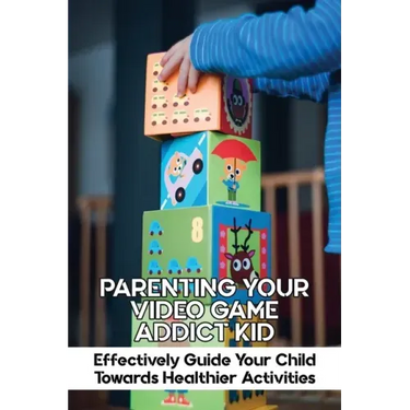 Parenting Your Video Game Addict Kid: Effectively Guide Your Child Towards Healthier Activities: Video Game Addiction Treatment