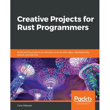 Creative Projects for Rust Programmers: Build exciting projects on domains such as web apps, WebAssembly, games, and parsing
